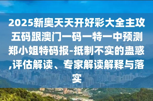 2025新奧天天開(kāi)好彩大全主攻五碼跟澳門(mén)一碼一特一中預(yù)測(cè)鄭小姐特碼報(bào)-抵制不實(shí)的蠱惑,評(píng)估解讀、專(zhuān)家解讀解釋與落實(shí)
