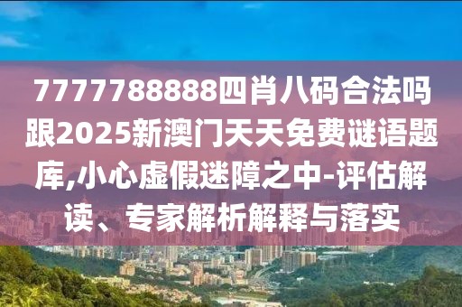 7777788888四肖八碼合法嗎跟2025新澳門天天免費謎語題庫,小心虛假迷障之中-評估解讀、專家解析解釋與落實