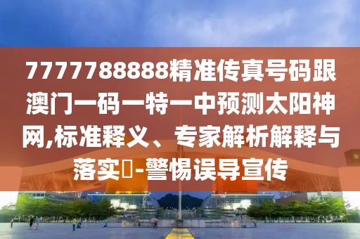 7777788888精準(zhǔn)傳真號(hào)碼跟澳門一碼一特一中預(yù)測太陽神網(wǎng),標(biāo)準(zhǔn)釋義、專家解析解釋與落實(shí)?-警惕誤導(dǎo)宣傳