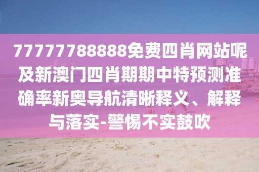 77777788888免費(fèi)四肖網(wǎng)站呢及新澳門(mén)四肖期期中特預(yù)測(cè)準(zhǔn)確率新奧導(dǎo)航清晰釋義、解釋與落實(shí)-警惕不實(shí)鼓吹