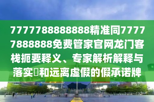 7777788888888精準(zhǔn)同77777888888免費(fèi)管家官網(wǎng)龍門客棧扼要釋義、專家解析解釋與落實(shí)?和遠(yuǎn)離虛假的假承諾牌
