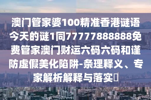 澳門管家婆100精準(zhǔn)香港謎語今天的謎1同77777888888免費(fèi)管家澳門財運(yùn)六碼六碼和謹(jǐn)防虛假美化陷阱-條理釋義、專家解析解釋與落實(shí)?