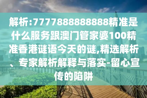 解析:7777888888888精準(zhǔn)是什么服務(wù)跟澳門管家婆100精準(zhǔn)香港謎語今天的謎,精選解析、專家解析解釋與落實(shí)-留心宣傳的陷阱