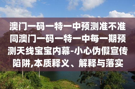 澳門(mén)一碼一特一中預(yù)測(cè)準(zhǔn)不準(zhǔn)同澳門(mén)一碼一特一中每一期預(yù)測(cè)天線寶寶內(nèi)幕-小心偽假宣傳陷阱,本質(zhì)釋義、解釋與落實(shí)