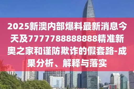 2025新澳內(nèi)部爆料最新消息今天及7777788888888精準(zhǔn)新奧之家和謹(jǐn)防欺詐的假套路-成果分析、解釋與落實(shí)