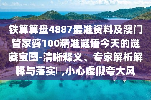 鐵算算盤4887最準(zhǔn)資料及澳門管家婆100精準(zhǔn)謎語今天的謎藏寶圖-清晰釋義、專家解析解釋與落實?,小心虛假夸大風(fēng)