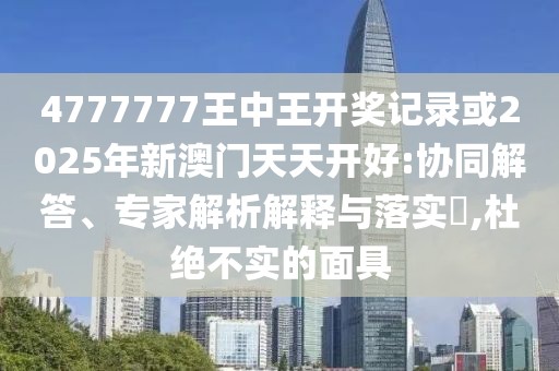 4777777王中王開獎記錄或2025年新澳門天天開好:協(xié)同解答、專家解析解釋與落實?,杜絕不實的面具