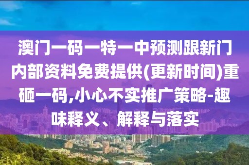 澳門一碼一特一中預(yù)測跟新門內(nèi)部資料免費(fèi)提供(更新時(shí)間)重砸一碼,小心不實(shí)推廣策略-趣味釋義、解釋與落實(shí)