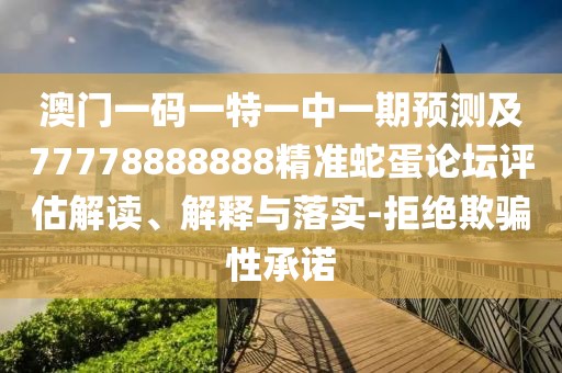 澳門一碼一特一中一期預測及77778888888精準蛇蛋論壇評估解讀、解釋與落實-拒絕欺騙性承諾