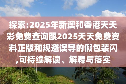 探索:2025年新澳和香港天天彩免費(fèi)查詢跟2025天天免費(fèi)資料正版和規(guī)避誤導(dǎo)的假包裝閃,可持續(xù)解讀、解釋與落實(shí)