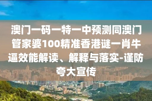 澳門一碼一特一中預(yù)測同澳門管家婆100精準香港謎一肖牛逼效能解讀、解釋與落實-謹防夸大宣傳