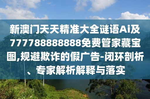 新澳門天天精準(zhǔn)大全謎語Ai及777788888888免費(fèi)管家藏寶圖,規(guī)避欺詐的假廣告-閉環(huán)剖析、專家解析解釋與落實(shí)