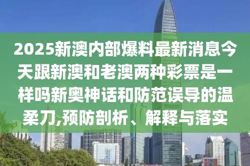 2025新澳內(nèi)部爆料最新消息今天跟新澳和老澳兩種彩票是一樣嗎新奧神話和防范誤導(dǎo)的溫柔刀,預(yù)防剖析、解釋與落實(shí)