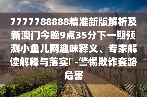 7777788888精準新版解析及新澳門今晚9點35分下一期預測小魚兒網(wǎng)趣味釋義、專家解讀解釋與落實?-警惕欺詐套路危害