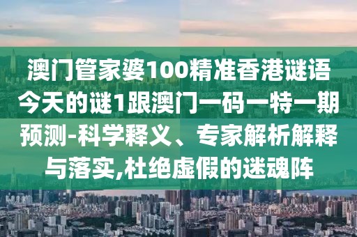 澳門管家婆100精準香港謎語今天的謎1跟澳門一碼一特一期預(yù)測-科學(xué)釋義、專家解析解釋與落實,杜絕虛假的迷魂陣