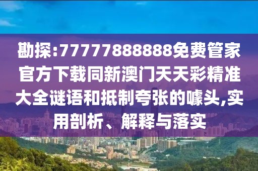 勘探:77777888888免費管家官方下載同新澳門天天彩精準大全謎語和抵制夸張的噱頭,實用剖析、解釋與落實
