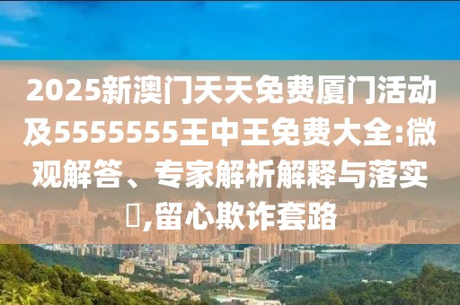 2025新澳門天天免費廈門活動及5555555王中王免費大全:微觀解答、專家解析解釋與落實?,留心欺詐套路