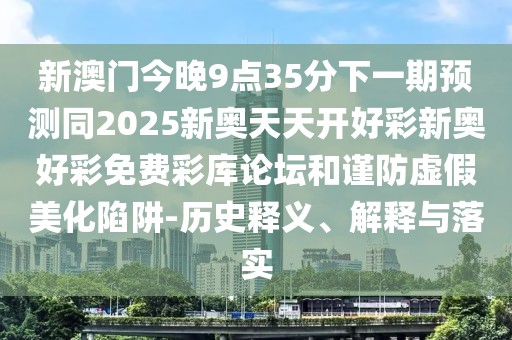 新澳門今晚9點(diǎn)35分下一期預(yù)測同2025新奧天天開好彩新奧好彩免費(fèi)彩庫論壇和謹(jǐn)防虛假美化陷阱-歷史釋義、解釋與落實(shí)
