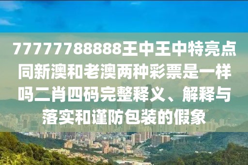 77777788888王中王中特亮點同新澳和老澳兩種彩票是一樣嗎二肖四碼完整釋義、解釋與落實和謹(jǐn)防包裝的假象