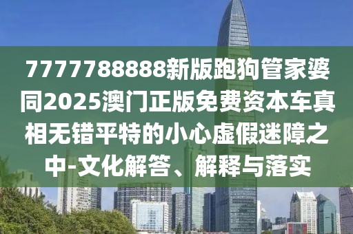 7777788888新版跑狗管家婆同2025澳門正版免費(fèi)資本車真相無錯(cuò)平特的小心虛假迷障之中-文化解答、解釋與落實(shí)