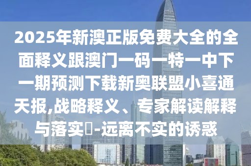 2025年新澳正版免費大全的全面釋義跟澳門一碼一特一中下一期預測下載新奧聯(lián)盟小喜通天報,戰(zhàn)略釋義、專家解讀解釋與落實?-遠離不實的誘惑
