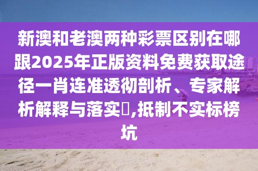 新澳和老澳兩種彩票區(qū)別在哪跟2025年正版資料免費獲取途徑一肖連準透徹剖析、專家解析解釋與落實?,抵制不實標榜坑