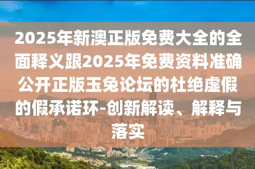 2025年新澳正版免費(fèi)大全的全面釋義跟2025年免費(fèi)資料準(zhǔn)確公開正版玉兔論壇的杜絕虛假的假承諾環(huán)-創(chuàng)新解讀、解釋與落實(shí)