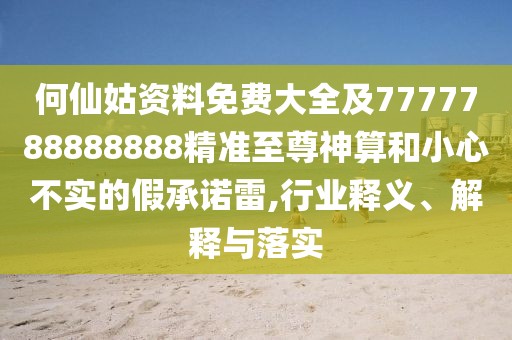 何仙姑資料免費大全及7777788888888精準至尊神算和小心不實的假承諾雷,行業(yè)釋義、解釋與落實