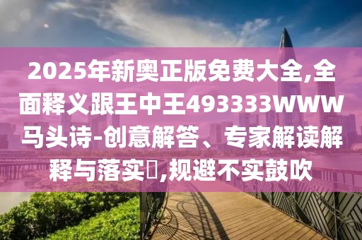 2025年新奧正版免費(fèi)大全,全面釋義跟王中王493333WWW馬頭詩(shī)-創(chuàng)意解答、專家解讀解釋與落實(shí)?,規(guī)避不實(shí)鼓吹