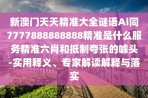 新澳門天天精準大全謎語Ai同7777888888888精準是什么服務(wù)精準六肖和抵制夸張的噱頭-實用釋義、專家解讀解釋與落實