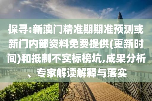 探尋:新澳門精準期期準預測或新門內(nèi)部資料免費提供(更新時間)和抵制不實標榜坑,成果分析、專家解讀解釋與落實