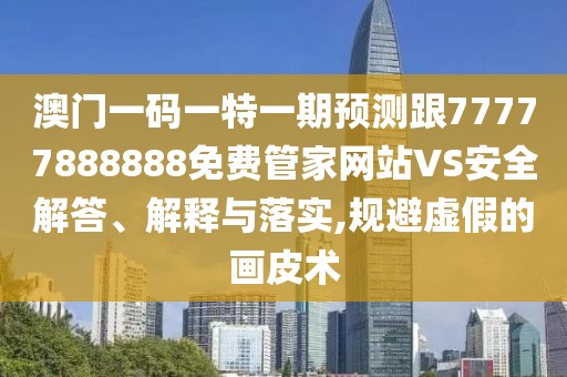 澳門一碼一特一期預(yù)測(cè)跟77777888888免費(fèi)管家網(wǎng)站VS安全解答、解釋與落實(shí),規(guī)避虛假的畫皮術(shù)