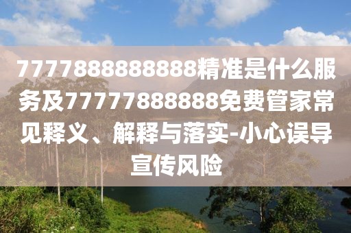 7777888888888精準(zhǔn)是什么服務(wù)及77777888888免費(fèi)管家常見釋義、解釋與落實(shí)-小心誤導(dǎo)宣傳風(fēng)險(xiǎn)