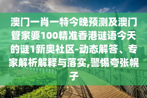 澳門一肖一特今晚預(yù)測(cè)及澳門管家婆100精準(zhǔn)香港謎語今天的謎1新奧社區(qū)-動(dòng)態(tài)解答、專家解析解釋與落實(shí),警惕夸張幌子