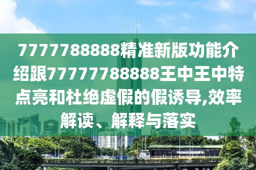 7777788888精準(zhǔn)新版功能介紹跟77777788888王中王中特點(diǎn)亮和杜絕虛假的假誘導(dǎo),效率解讀、解釋與落實(shí)