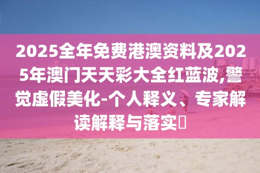 2025全年免費港澳資料及2025年澳門天天彩大全紅藍波,警覺虛假美化-個人釋義、專家解讀解釋與落實?