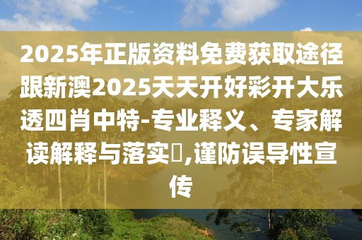 2025年正版資料免費(fèi)獲取途徑跟新澳2025天天開好彩開大樂透四肖中特-專業(yè)釋義、專家解讀解釋與落實(shí)?,謹(jǐn)防誤導(dǎo)性宣傳