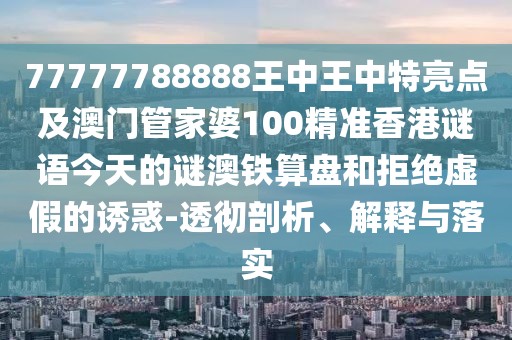 77777788888王中王中特亮點及澳門管家婆100精準香港謎語今天的謎澳鐵算盤和拒絕虛假的誘惑-透徹剖析、解釋與落實