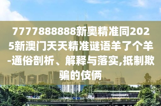 7777888888新奧精準(zhǔn)同2025新澳門(mén)天天精準(zhǔn)謎語(yǔ)羊了個(gè)羊-通俗剖析、解釋與落實(shí),抵制欺騙的伎倆