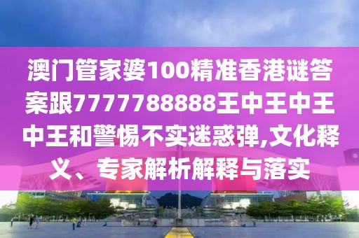 澳門管家婆100精準(zhǔn)香港謎答案跟7777788888王中王中王中王和警惕不實迷惑彈,文化釋義、專家解析解釋與落實