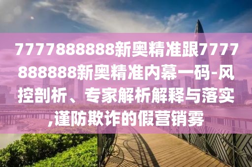 7777888888新奧精準(zhǔn)跟7777888888新奧精準(zhǔn)內(nèi)幕一碼-風(fēng)控剖析、專家解析解釋與落實(shí),謹(jǐn)防欺詐的假營(yíng)銷霧