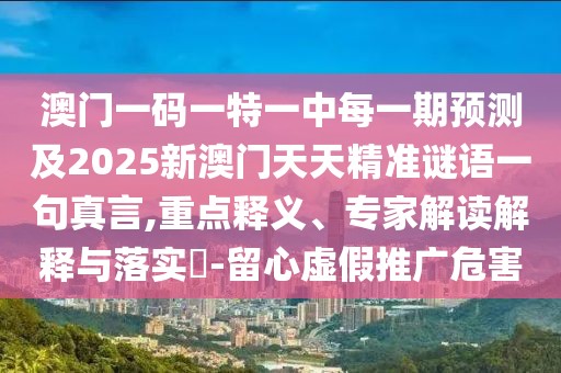 澳門一碼一特一中每一期預(yù)測及2025新澳門天天精準(zhǔn)謎語一句真言,重點釋義、專家解讀解釋與落實?-留心虛假推廣危害