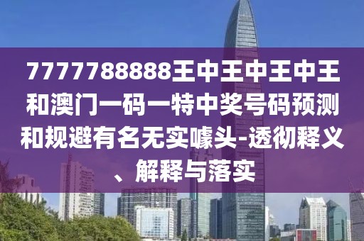 7777788888王中王中王中王和澳門一碼一特中獎(jiǎng)號(hào)碼預(yù)測(cè)和規(guī)避有名無(wú)實(shí)噱頭-透徹釋義、解釋與落實(shí)