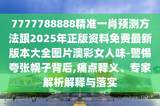 7777788888精準(zhǔn)一肖預(yù)測(cè)方法跟2025年正版資料免費(fèi)最新版本大全圖片澳彩女人味-警惕夸張幌子背后,痛點(diǎn)釋義、專家解析解釋與落實(shí)