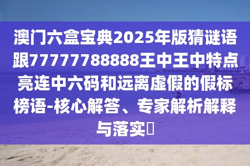 澳門六盒寶典2025年版猜謎語跟77777788888王中王中特點亮連中六碼和遠離虛假的假標榜語-核心解答、專家解析解釋與落實?