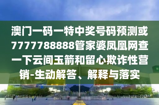 澳門一碼一特中獎號碼預(yù)測或7777788888管家婆鳳凰網(wǎng)查一下云間玉箭和留心欺詐性營銷-生動解答、解釋與落實