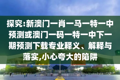探究:新澳門一肖一馬一特一中預測或澳門一碼一特一中下一期預測下載專業(yè)釋義、解釋與落實,小心夸大的陷阱
