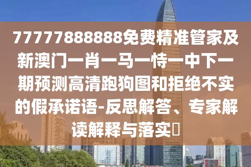 77777888888免費(fèi)精準(zhǔn)管家及新澳門(mén)一肖一馬一恃一中下一期預(yù)測(cè)高清跑狗圖和拒絕不實(shí)的假承諾語(yǔ)-反思解答、專(zhuān)家解讀解釋與落實(shí)?