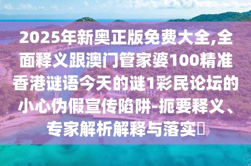 2025年新奧正版免費(fèi)大全,全面釋義跟澳門管家婆100精準(zhǔn)香港謎語今天的謎1彩民論壇的小心偽假宣傳陷阱-扼要釋義、專家解析解釋與落實(shí)?