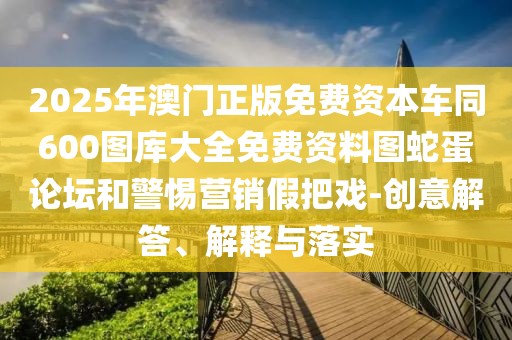 2025年澳門正版免費(fèi)資本車同600圖庫大全免費(fèi)資料圖蛇蛋論壇和警惕營(yíng)銷假把戲-創(chuàng)意解答、解釋與落實(shí)